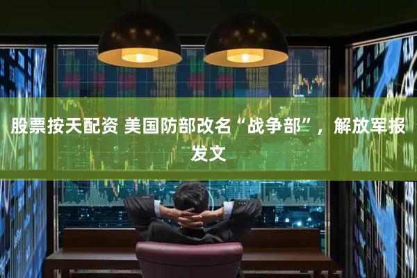 股票按天配资 美国防部改名“战争部”，解放军报发文
