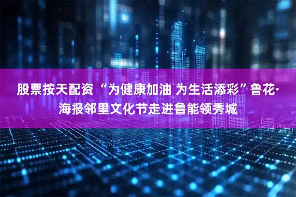 股票按天配资 “为健康加油 为生活添彩”鲁花·海报邻里文化节走进鲁能领秀城
