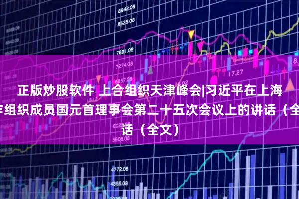 正版炒股软件 上合组织天津峰会|习近平在上海合作组织成员国元首理事会第二十五次会议上的讲话（全文）