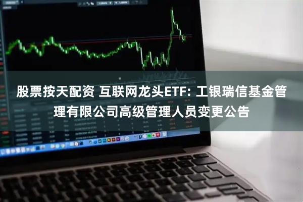股票按天配资 互联网龙头ETF: 工银瑞信基金管理有限公司高级管理人员变更公告