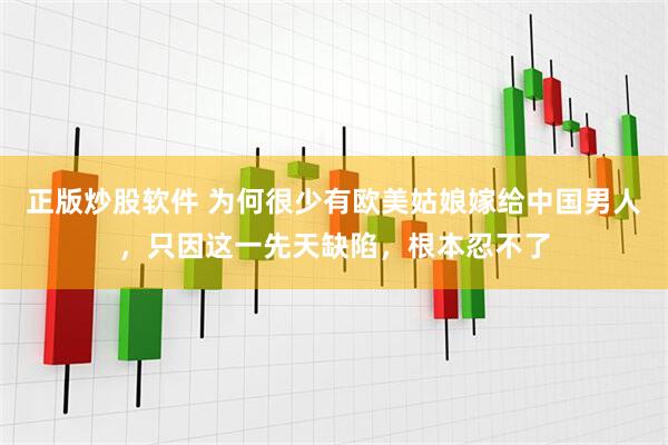 正版炒股软件 为何很少有欧美姑娘嫁给中国男人，只因这一先天缺陷，根本忍不了