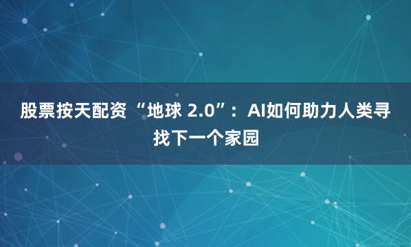 股票按天配资 “地球 2.0”：AI如何助力人类寻找下一个家园