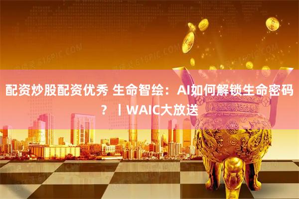 配资炒股配资优秀 生命智绘：AI如何解锁生命密码？丨WAIC大放送