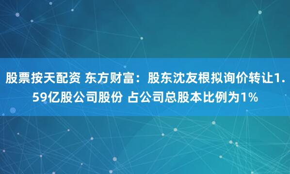 股票按天配资 东方财富：股东沈友根拟询价转让1.59亿股公司股份 占公司总股本比例为1%