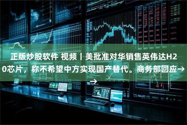 正版炒股软件 视频丨美批准对华销售英伟达H20芯片，称不希望中方实现国产替代。商务部回应→