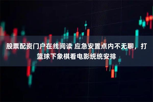 股票配资门户在线阅读 应急安置点内不无聊，打篮球下象棋看电影统统安排