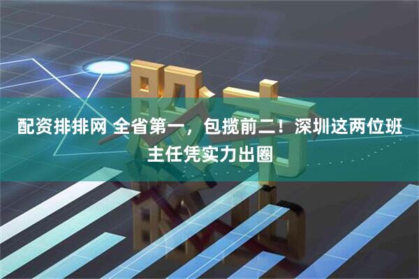 配资排排网 全省第一，包揽前二！深圳这两位班主任凭实力出圈