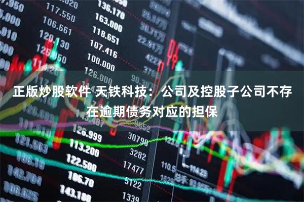 正版炒股软件 天铁科技：公司及控股子公司不存在逾期债务对应的担保