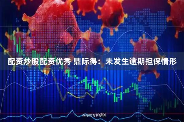 配资炒股配资优秀 鼎际得：未发生逾期担保情形