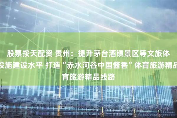 股票按天配资 贵州：提升茅台酒镇景区等文旅体基础设施建设水平 打造“赤水河谷中国酱香”体育旅游精品线路