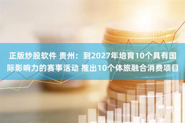 正版炒股软件 贵州：到2027年培育10个具有国际影响力的赛事活动 推出10个体旅融合消费项目