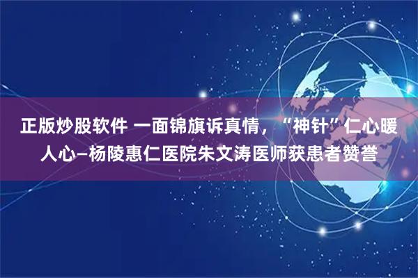正版炒股软件 一面锦旗诉真情，“神针”仁心暖人心—杨陵惠仁医院朱文涛医师获患者赞誉
