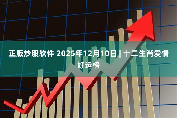 正版炒股软件 2025年12月10日 | 十二生肖爱情好运榜