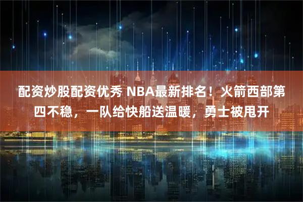 配资炒股配资优秀 NBA最新排名！火箭西部第四不稳，一队给快船送温暖，勇士被甩开