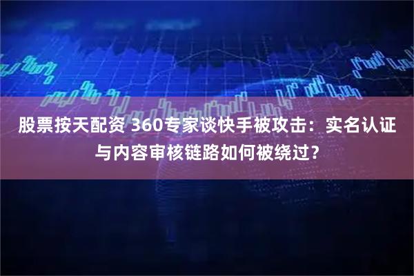 股票按天配资 360专家谈快手被攻击：实名认证与内容审核链路如何被绕过？