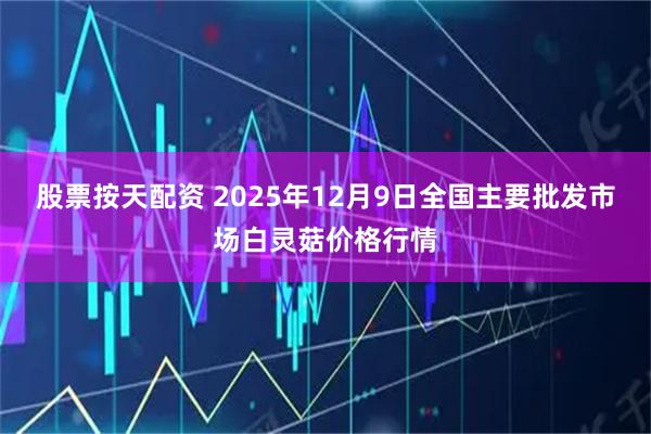 股票按天配资 2025年12月9日全国主要批发市场白灵菇价格行情