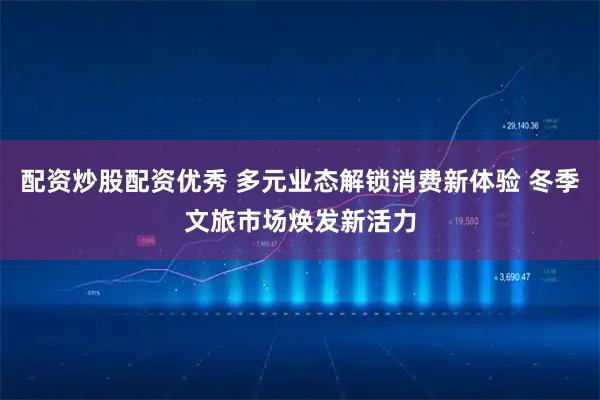 配资炒股配资优秀 多元业态解锁消费新体验 冬季文旅市场焕发新活力