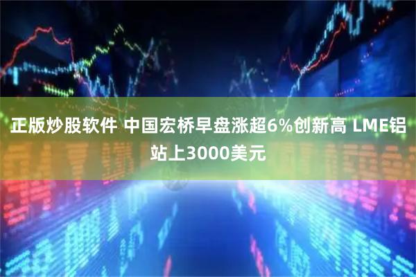 正版炒股软件 中国宏桥早盘涨超6%创新高 LME铝站上3000美元