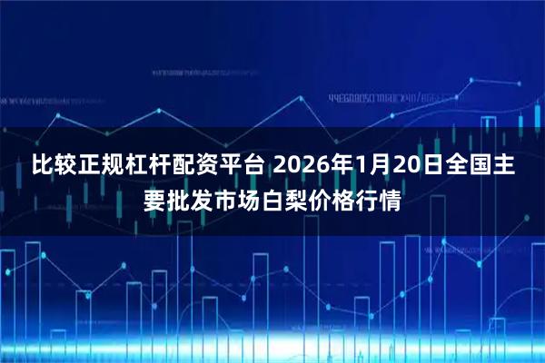 比较正规杠杆配资平台 2026年1月20日全国主要批发市场白梨价格行情