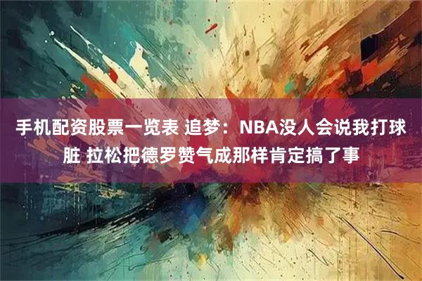 手机配资股票一览表 追梦：NBA没人会说我打球脏 拉松把德罗赞气成那样肯定搞了事