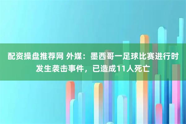 配资操盘推荐网 外媒：墨西哥一足球比赛进行时发生袭击事件，已造成11人死亡