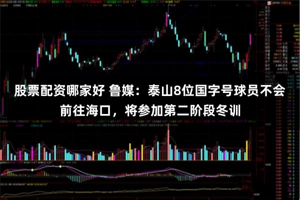 股票配资哪家好 鲁媒：泰山8位国字号球员不会前往海口，将参加第二阶段冬训