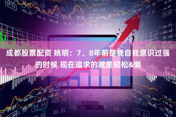 成都股票配资 姚明：7、8年前是我自我意识过强的时候 现在追求的就是轻松&懒