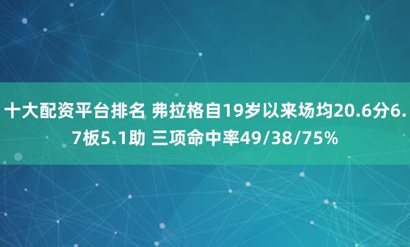 十大配资平台排名 弗拉格自19岁以来场均20.6分6.7板5.1助 三项命中率49/38/75%