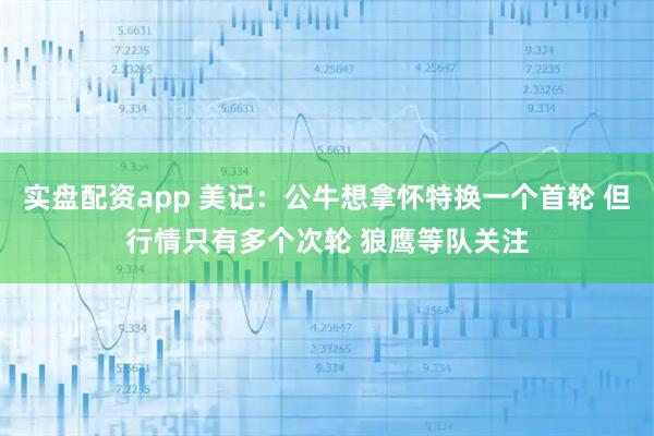 实盘配资app 美记：公牛想拿怀特换一个首轮 但行情只有多个次轮 狼鹰等队关注