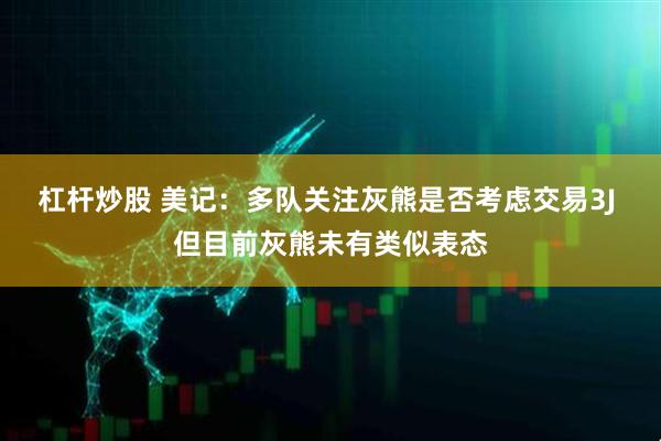 杠杆炒股 美记：多队关注灰熊是否考虑交易3J 但目前灰熊未有类似表态