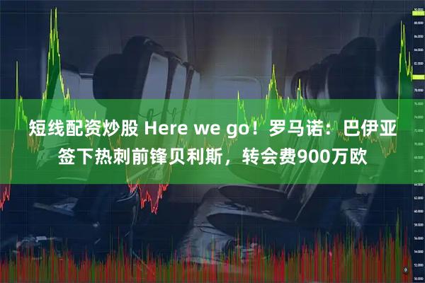 短线配资炒股 Here we go！罗马诺：巴伊亚签下热刺前锋贝利斯，转会费900万欧
