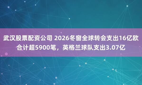 武汉股票配资公司 2026冬窗全球转会支出16亿欧合计超5900笔，英格兰球队支出3.07亿
