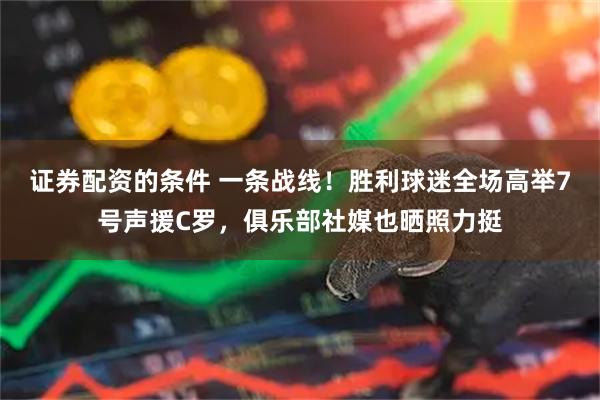 证券配资的条件 一条战线！胜利球迷全场高举7号声援C罗，俱乐部社媒也晒照力挺