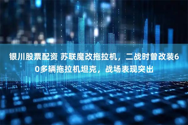 银川股票配资 苏联魔改拖拉机，二战时曾改装60多辆拖拉机坦克，战场表现突出