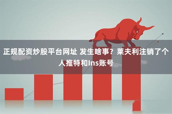 正规配资炒股平台网址 发生啥事？莱夫利注销了个人推特和Ins账号