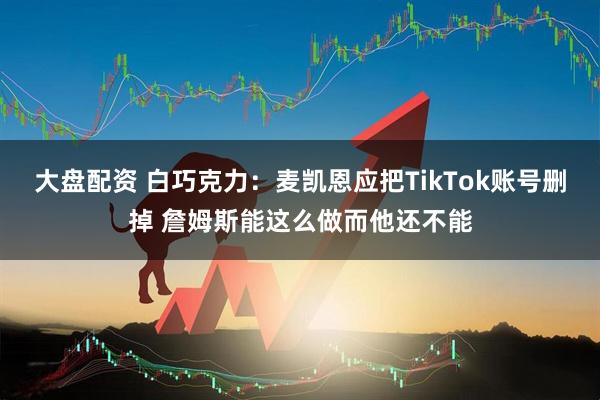 大盘配资 白巧克力：麦凯恩应把TikTok账号删掉 詹姆斯能这么做而他还不能