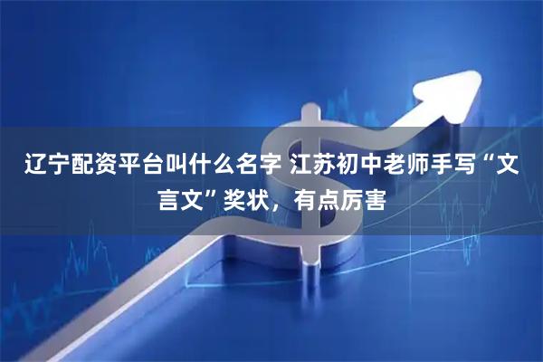 辽宁配资平台叫什么名字 江苏初中老师手写“文言文”奖状，有点厉害