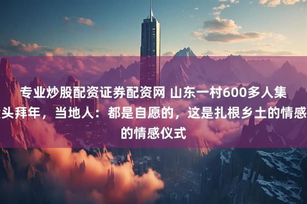 专业炒股配资证券配资网 山东一村600多人集体磕头拜年，当地人：都是自愿的，这是扎根乡土的情感仪式