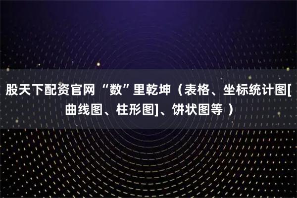股天下配资官网 “数”里乾坤（表格、坐标统计图[曲线图、柱形图]、饼状图等 ）