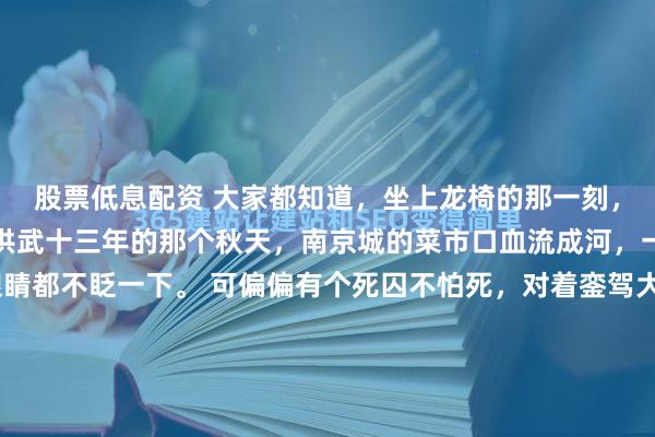 股票低息配资 大家都知道，坐上龙椅的那一刻，人就不再是人了。就在洪武十三年的那个秋天，南京城的菜市口血流成河，一颗颗人头落地，连眼睛都不眨一下。 可偏偏有个死囚不怕死，对着銮驾大喊一声“重八救我”。这下好了，不仅没保住命，反而揭开了大明皇权最血淋淋的一道伤疤。这一声喊，像是把刀子捅进了天。銮...