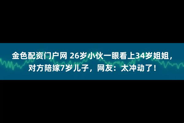 金色配资门户网 26岁小伙一眼看上34岁姐姐，对方陪嫁7岁儿子，网友：太冲动了！