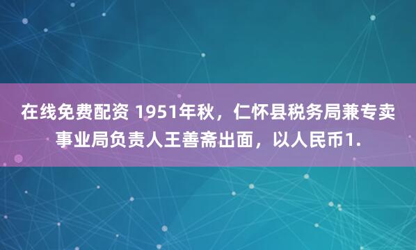 在线免费配资 1951年秋，仁怀县税务局兼专卖事业局负责人王善斋出面，以人民币1.