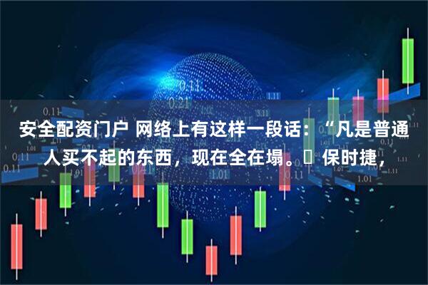 安全配资门户 网络上有这样一段话：“凡是普通人买不起的东西，现在全在塌。​保时捷，