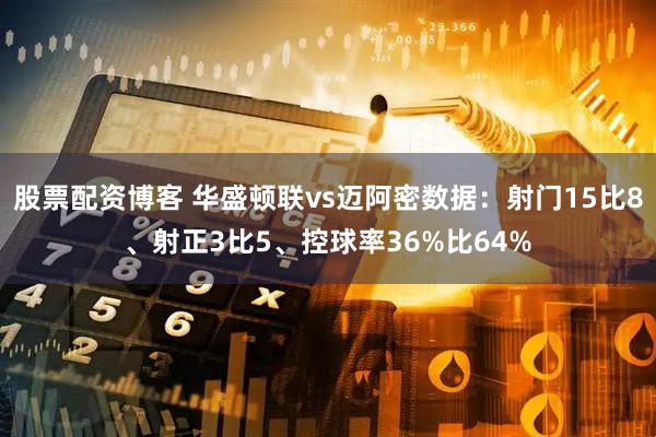 股票配资博客 华盛顿联vs迈阿密数据：射门15比8、射正3比5、控球率36%比64%