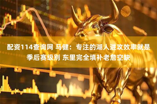 配资114查询网 马健：专注的湖人进攻效率就是季后赛级别 东里完全填补老詹空缺