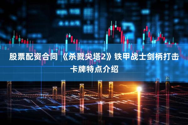 股票配资合同 《杀戮尖塔2》铁甲战士剑柄打击卡牌特点介绍