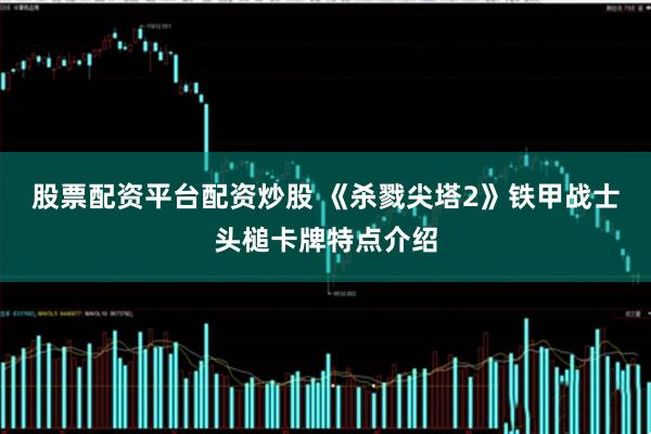 股票配资平台配资炒股 《杀戮尖塔2》铁甲战士头槌卡牌特点介绍