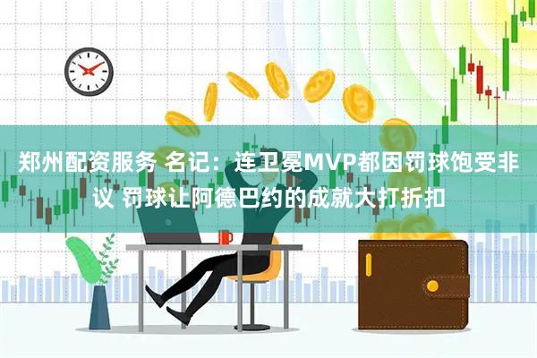 郑州配资服务 名记：连卫冕MVP都因罚球饱受非议 罚球让阿德巴约的成就大打折扣
