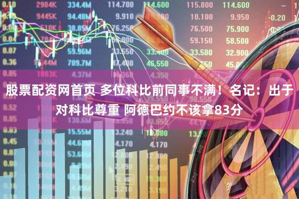 股票配资网首页 多位科比前同事不满！名记：出于对科比尊重 阿德巴约不该拿83分