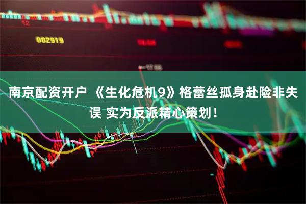 南京配资开户 《生化危机9》格蕾丝孤身赴险非失误 实为反派精心策划！